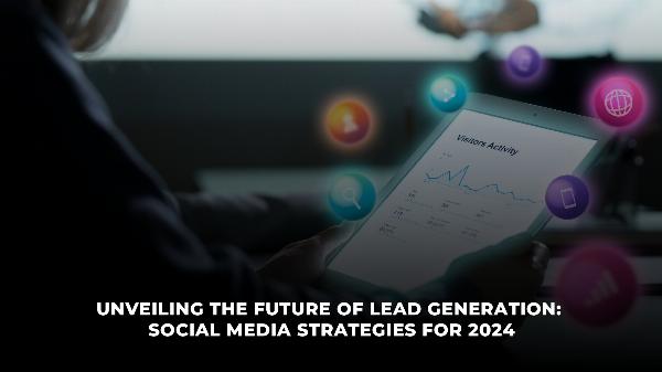 Unveiling the Future of Lead Generation: Social Media Strategies for 2024