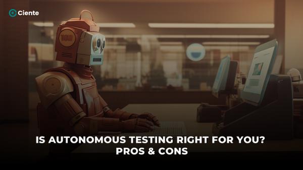 Autonomous Testing: Benefits, Drawbacks, and How to Decide