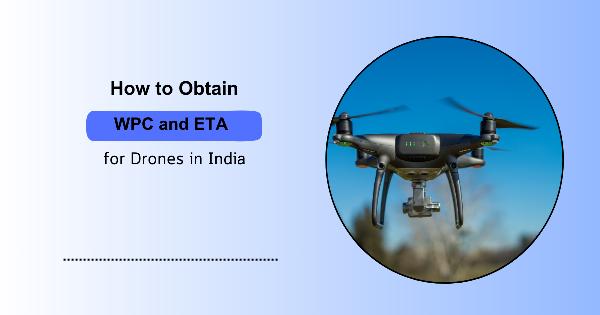 Complete Guide to WPC Certification and ETA for Drones in India