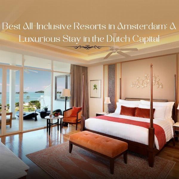 Top All-Inclusive Resorts in Amsterdam: Luxury, Location, and What to Expect
