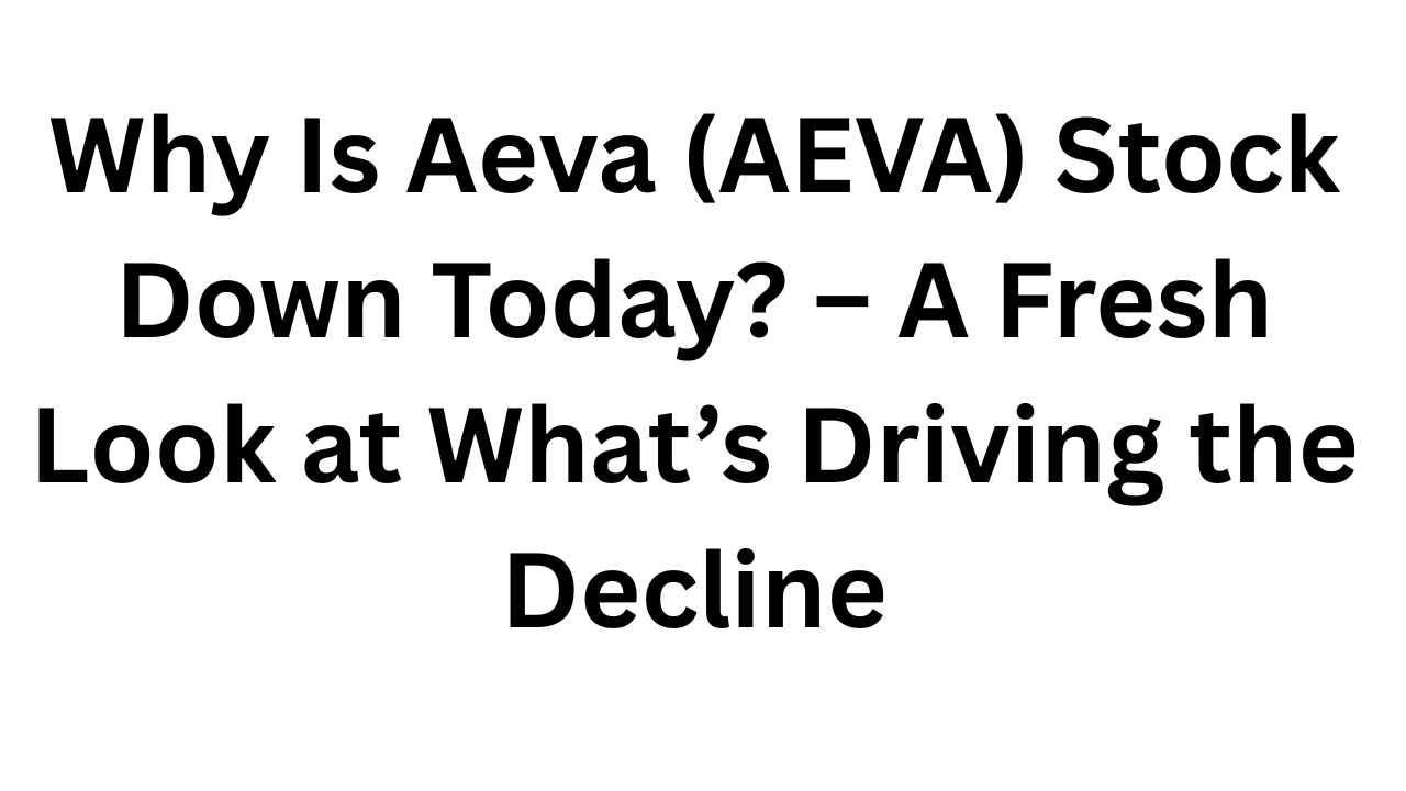 Why Is Aeva (AEVA) Stock Down Today? &ndash; A Fresh Look at What&rsquo;s Driving the Decline