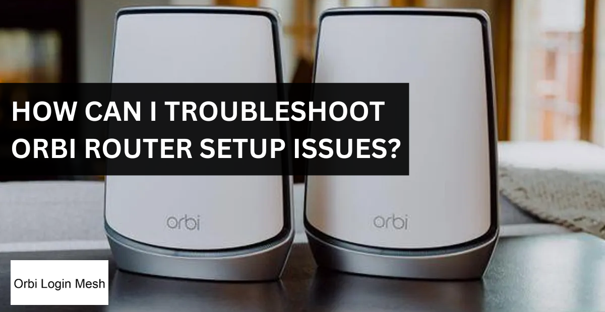 How to Troubleshoot Orbi Router Setup Problems: Step-by-Step Fixes