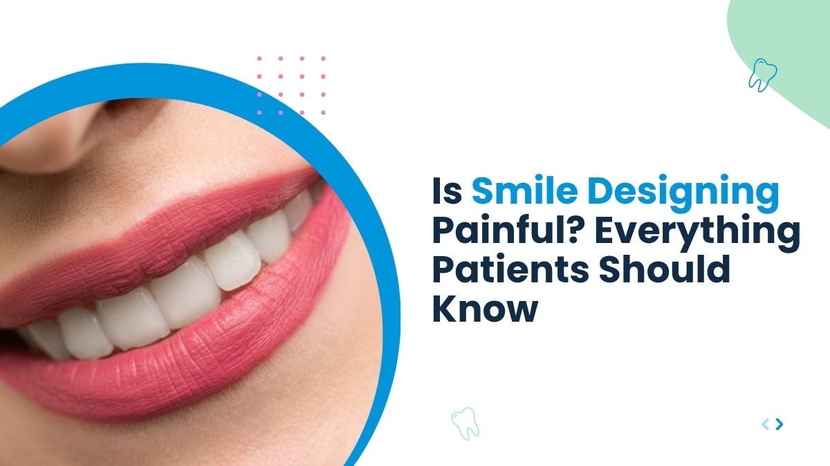Is Smile Designing Painful? Everything Patients Should Know